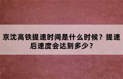 京沈高铁提速时间是什么时候？提速后速度会达到多少？