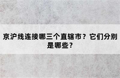 京沪线连接哪三个直辖市？它们分别是哪些？