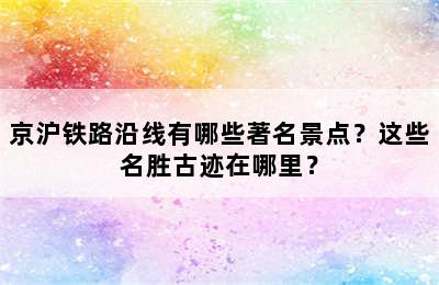 京沪铁路沿线有哪些著名景点？这些名胜古迹在哪里？