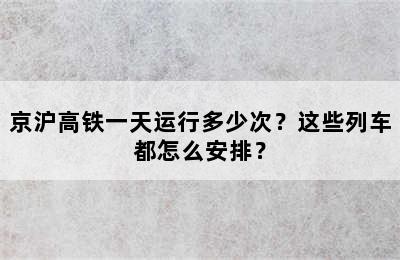 京沪高铁一天运行多少次？这些列车都怎么安排？