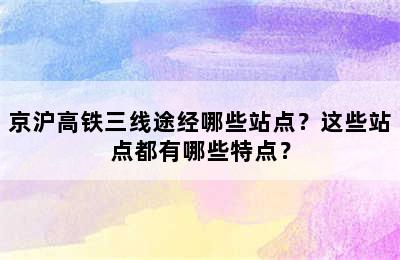 京沪高铁三线途经哪些站点？这些站点都有哪些特点？
