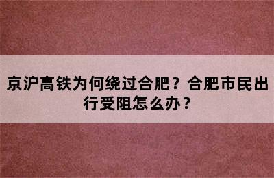 京沪高铁为何绕过合肥？合肥市民出行受阻怎么办？