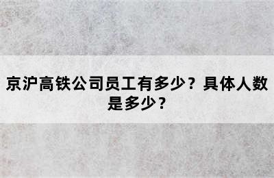 京沪高铁公司员工有多少？具体人数是多少？