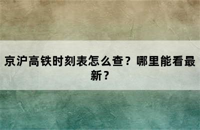 京沪高铁时刻表怎么查？哪里能看最新？