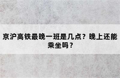 京沪高铁最晚一班是几点？晚上还能乘坐吗？
