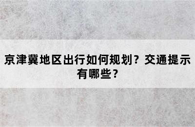 京津冀地区出行如何规划？交通提示有哪些？