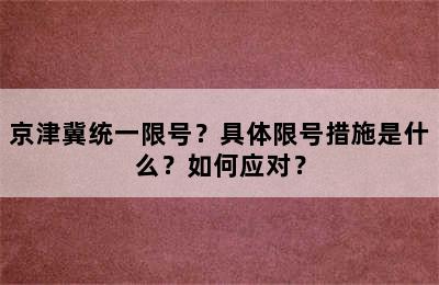 京津冀统一限号？具体限号措施是什么？如何应对？