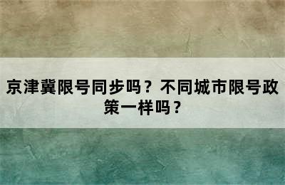 京津冀限号同步吗？不同城市限号政策一样吗？
