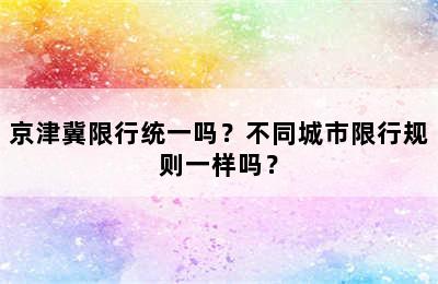 京津冀限行统一吗？不同城市限行规则一样吗？