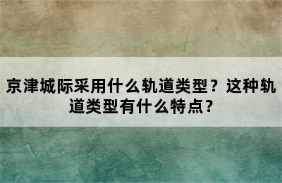 京津城际采用什么轨道类型？这种轨道类型有什么特点？