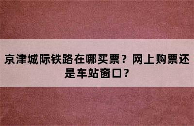 京津城际铁路在哪买票？网上购票还是车站窗口？