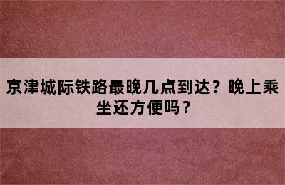 京津城际铁路最晚几点到达？晚上乘坐还方便吗？