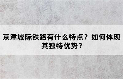 京津城际铁路有什么特点？如何体现其独特优势？