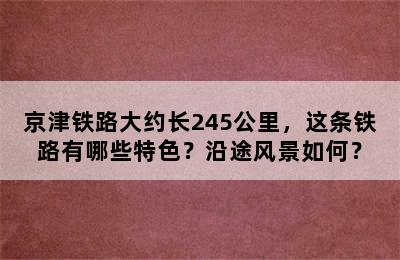 京津铁路大约长245公里，这条铁路有哪些特色？沿途风景如何？