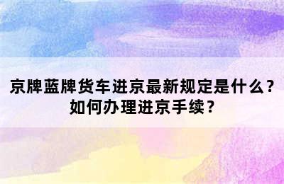 京牌蓝牌货车进京最新规定是什么？如何办理进京手续？