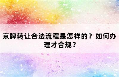 京牌转让合法流程是怎样的？如何办理才合规？