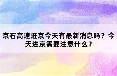 京石高速进京今天有最新消息吗？今天进京需要注意什么？