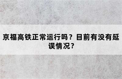京福高铁正常运行吗？目前有没有延误情况？