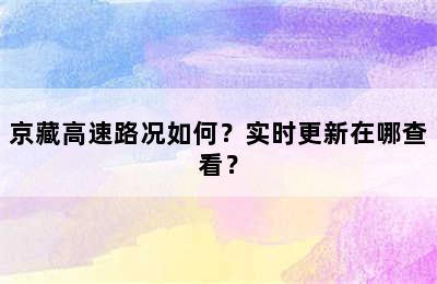 京藏高速路况如何？实时更新在哪查看？