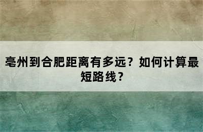 亳州到合肥距离有多远？如何计算最短路线？