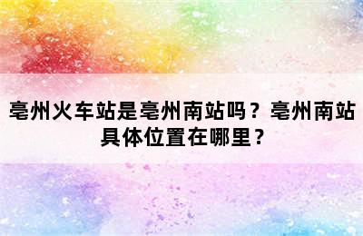 亳州火车站是亳州南站吗？亳州南站具体位置在哪里？