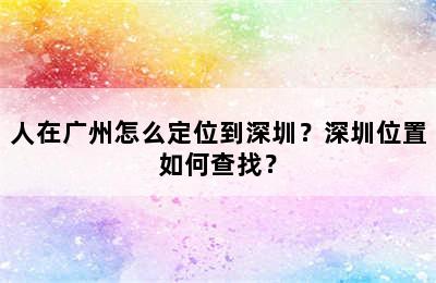 人在广州怎么定位到深圳？深圳位置如何查找？
