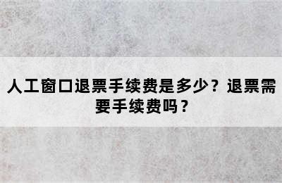 人工窗口退票手续费是多少？退票需要手续费吗？