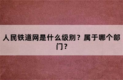 人民铁道网是什么级别？属于哪个部门？