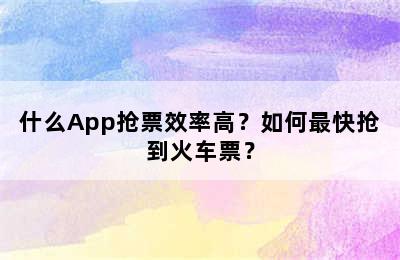 什么App抢票效率高？如何最快抢到火车票？
