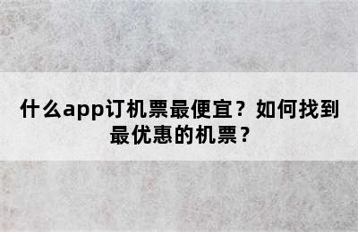 什么app订机票最便宜？如何找到最优惠的机票？