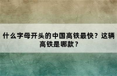 什么字母开头的中国高铁最快？这辆高铁是哪款？