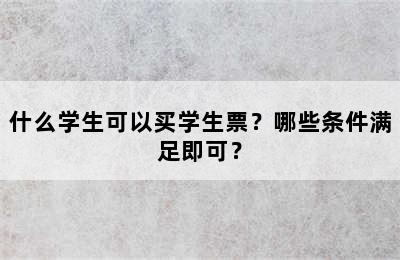 什么学生可以买学生票？哪些条件满足即可？