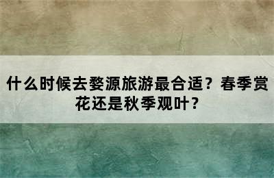什么时候去婺源旅游最合适？春季赏花还是秋季观叶？