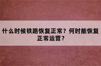 什么时候铁路恢复正常？何时能恢复正常运营？