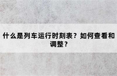 什么是列车运行时刻表？如何查看和调整？