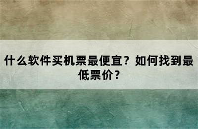 什么软件买机票最便宜？如何找到最低票价？