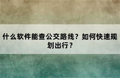 什么软件能查公交路线？如何快速规划出行？