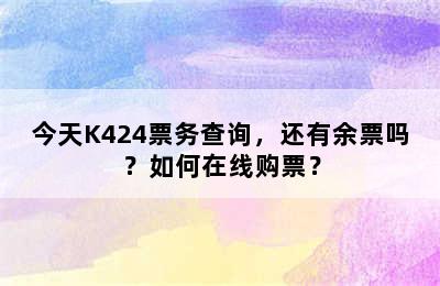 今天K424票务查询，还有余票吗？如何在线购票？