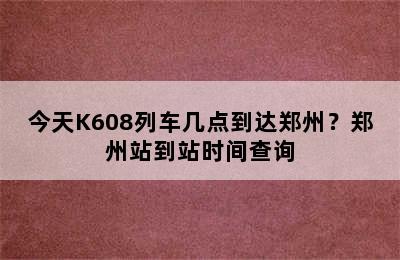 今天K608列车几点到达郑州？郑州站到站时间查询