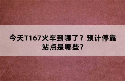 今天T167火车到哪了？预计停靠站点是哪些？