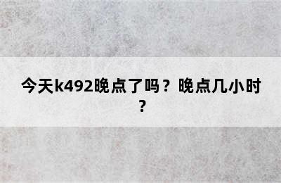 今天k492晚点了吗？晚点几小时？