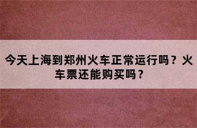 今天上海到郑州火车正常运行吗？火车票还能购买吗？
