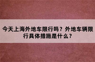 今天上海外地车限行吗？外地车辆限行具体措施是什么？