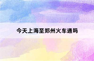 今天上海至郑州火车通吗