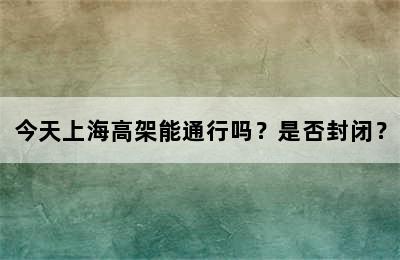 今天上海高架能通行吗？是否封闭？