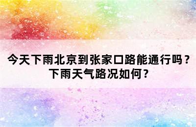 今天下雨北京到张家口路能通行吗？下雨天气路况如何？