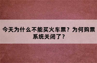 今天为什么不能买火车票？为何购票系统关闭了？