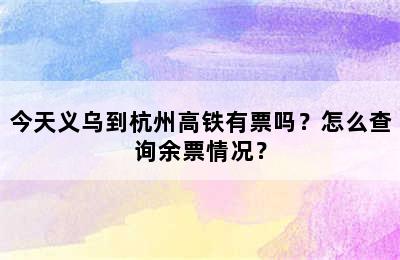 今天义乌到杭州高铁有票吗？怎么查询余票情况？