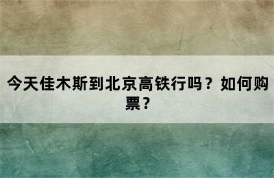 今天佳木斯到北京高铁行吗？如何购票？