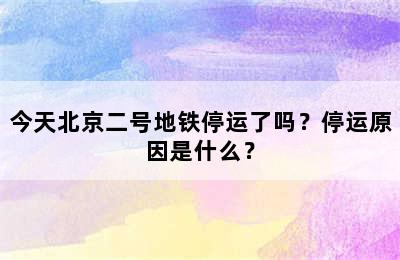 今天北京二号地铁停运了吗？停运原因是什么？